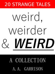 Title: Weird, Weirder & WEIRD: A Collection, Author: A.A. Garrison