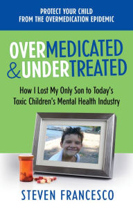 Title: Overmedicated and Undertreated: How I Lost My Only Son to Today's Toxic Children's Mental Health Industry, Author: Steven Francesco