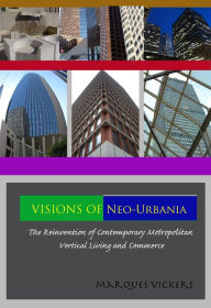 Title: Visions of Neo-Urbania: The Reinvention of Contemporary Metropolitan Vertical Living and Commerce, Author: Marques Vickers