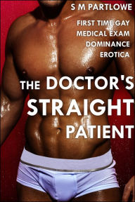 Title: The Doctor's Straight Patient (First Time Gay Medical Exam Dominance Erotica), Author: S M Partlowe