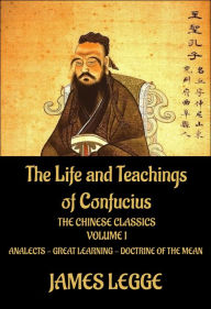 Title: The Life and Teachings of Confucius: The Chinese Classics, Vol. 1: Analects, Great Learning, Doctrine of the Mean, Author: Confucius