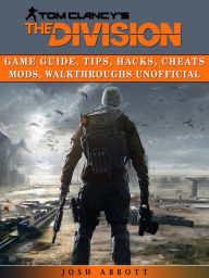 Title: Tom Clancys the Division Game Guide, Tips, Hacks, Cheats Mods, Walkthroughs Unofficial, Author: Josh Abbott