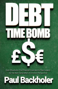 Title: Debt Time Bomb! Debt Mountains: The Financial Crisis and its Toxic Legacy for the Next Generation: A Christian Perspective, Author: Paul Backholer