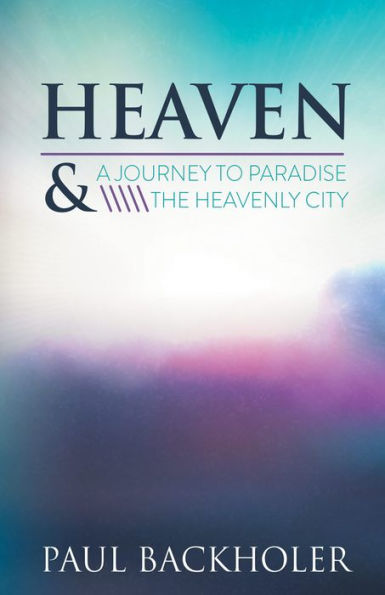 Heaven - A Journey to Paradise and the Heavenly City: The Glory of Beyond, Our Mansions Above and the Hope, Joy & Peace of our Eternal Home