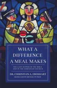 Title: What a Difference a Meal Makes: The Last Supper in the Bible and in the Christian Church, Author: Christian A. Eberhart