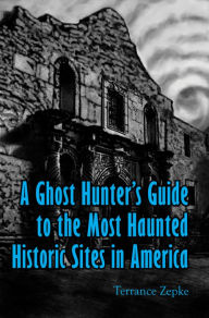 Title: A Ghost Hunter's Guide to the Most Haunted Historic Sites in America, Author: Terrance Zepke