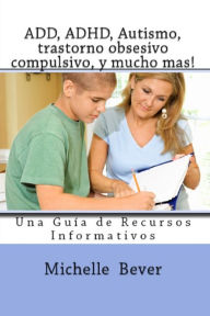 Title: ADD, ADHD, Autismo, trastorno obsesivo compulsivo, y mucho mas!, Author: michelle j bever