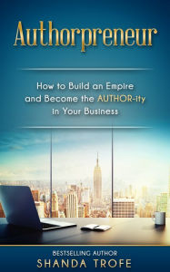 Title: Authorpreneur: How to Build an Empire and Become the AUTHOR-ity in Your Business, Author: Shanda Trofe