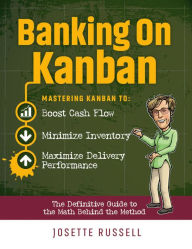 Title: Banking on Kanban: Mastering Kanban to Boost Cash Flow, Minimize Inventory, and Maximize Delivery Performance, Author: Josette Russell