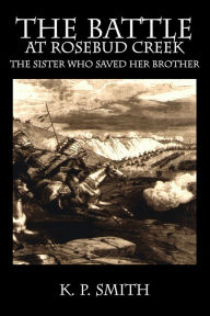 Title: The Battle at Rosebud Creek - The Sister Who Saved Her Brother, Author: K. P. Smith