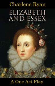 Title: Elizabeth and Essex - A One Act Play, Author: Charlene Ryan