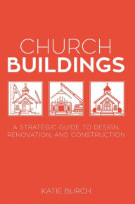 Title: Church Buildings: A Strategic Guide to Design, Renovation, and Construction, Author: Katie Burch