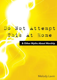 Title: Do Not Attempt This At Home & Other Myths About Worship, Author: Melody Lavin