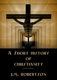 Title: A Short History of Christianity, Author: J.M. Robertson