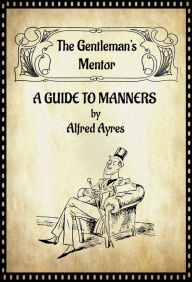 Title: The Gentleman's Mentor: a Guide to Manners, Author: Alfred Ayres