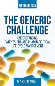 Title: The Generic Challenge: Understanding Patents, FDA and Pharmaceutical Life-Cycle Management (Fifth Edition), Author: Martin Voet