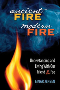 Title: Ancient Fire, Modern Fire: Understanding and Living With Our Friend & Foe, Author: Einar Jensen