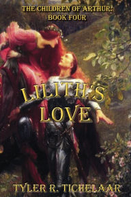 Title: Lilith's Love: The Children of Arthur, Book Four, Author: Tyler R Tichelaar