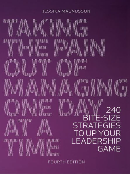 Taking the Pain Out of Managing One Day at a Time: 240 Bite-Size Strategies To Up Your Leadership Game