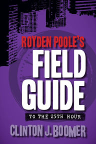 Title: Royden Poole's Field Guide to the 25th Hour, Author: Clinton J. Boomer