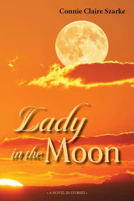 Title: Lady in the Moon, A Novel in Stories, Author: Connie Szarke