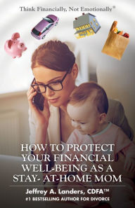 Title: HOW TO PROTECT YOUR FINANCIAL WELL-BEING AS A STAY-AT-HOME MOM, Author: Jeffrey Landers