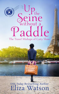 Title: Up the Seine Without a Paddle (The Travel Mishaps of Caity Shaw Book 2), Author: Eliza Watson