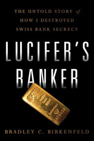 Title: Lucifers Banker: The Untold Story of How I Destroyed Swiss Bank Secrecy, Author: Bradley C. Birkenfeld