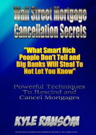 Title: Wall Street Mortgage Cancellation Secrets: What Smart Rich People Don't Tell and Big Banks Will Steal To Not Let You Know, Author: Kyle Ransom