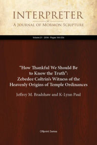 Title: How Thankful We Should Be to Know the Truth: Zebedee Coltrins Witness of the Heavenly Origins of Temple Ordinances, Author: Jeffrey M. Bradshaw