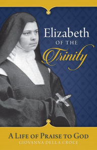 Title: Elizabeth of the Trinity: A Life of Praise to God, Author: Sr. Giovanna Della Croce