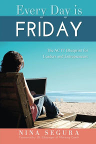 Title: Every Day is Friday: The ACTT Blueprint for Leaders & Entrepreneurs, Author: Nina Segura