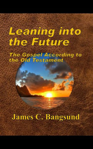 Title: Leaning into the Future: The Gospel According to the Old Testament, Author: James Bangsund