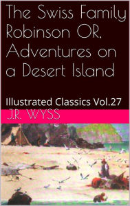 Title: The Swiss Family Robinson OR, Adventures on a Desert Island By JEAN RUDOLPH WYSS, Author: J.R. WYSS