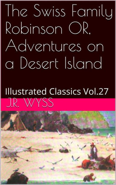 The Swiss Family Robinson OR, Adventures on a Desert Island By JEAN RUDOLPH WYSS