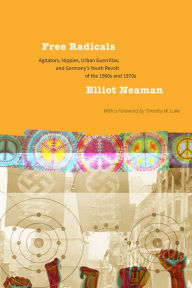 Title: Free Radicals: Agitators, Hippies, Urban Guerrillas, and Germany's Youth Revolt of the 1960s and 1970s, Author: Elliot Neaman