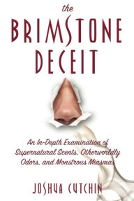 Title: THE BRIMSTONE DECEIT: An In-Depth Examination of Supernatural Scents, Otherworldly Odors, and Monstrous Miasmas, Author: Joshua Cutchin