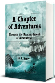 Title: A Chapter of Adventures: Through the Bombardment of Alexandria (Illustrated Edition), Author: George Alfred Henty