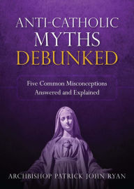 Title: Anti-Catholic Myths Debunked, Author: Bishop Patrick John Ryan