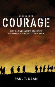 Title: Courage: Roy Blanchard's Journey in America's Forgotten War, Author: Paul T. Dean