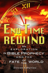 Title: End Time Rewind: An Exploration In Bible Prophecy And The Fate Of The World, Author: Steven Sabatino