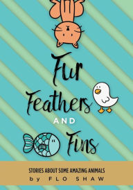 Title: Fur, Feathers and Fins: Stories About Some Amazing Animals, Author: Flo Shaw