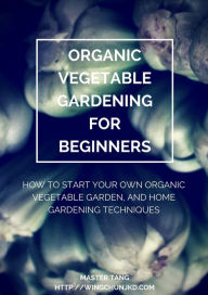 Title: Organic Vegetable Gardening for Beginners: How to start your own organic vegetable garden and home gardening techniques, Author: Master Tang