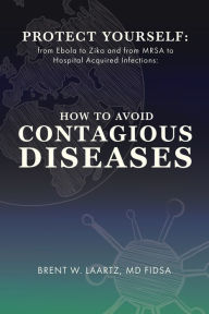 Title: Protect Yourself: From Ebola to Zika and From MRSA to Hospital Acquired Infections: How to Avoid Contagious Diseases, Author: Brent Laartz