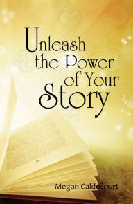 Title: Unleash the Power of Your Story, Author: Megan Caldecourt