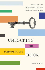Title: Unlocking The Schoolhouse Door: Essays on the Misunderstandings of Public Education, Author: Larry White