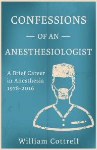 Title: Confessions of an Anesthesiologist: A Brief Career in Anesthesia 1978-2016, Author: William Cottrell