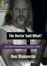 Title: The Doctor Said What? One Man's Victory Over Ulcerative Colitis, Author: Don Makowski