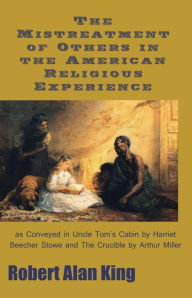 Title: The Mistreatment of Others in the American Religious Experience as Conveyed in Uncle Tom's Cabin by Harriet Beecher Stowe and The Crucible by Arthur Miller, Author: Robert Alan King