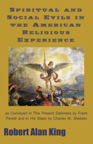 Title: Spiritual and Social Evils in the American Religious Experience as Conveyed in This Present Darkness by Frank Peretti and In His Steps by Charles M. Sheldon, Author: Robert Alan King